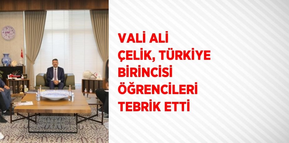 VALİ ALİ ÇELİK, TÜRKİYE BİRİNCİSİ ÖĞRENCİLERİ TEBRİK ETTİ