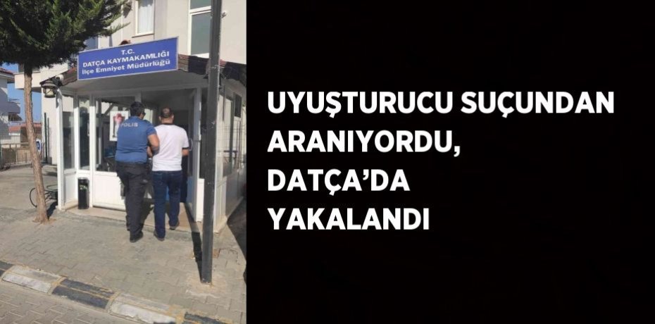 UYUŞTURUCU SUÇUNDAN ARANIYORDU, DATÇA’DA YAKALANDI