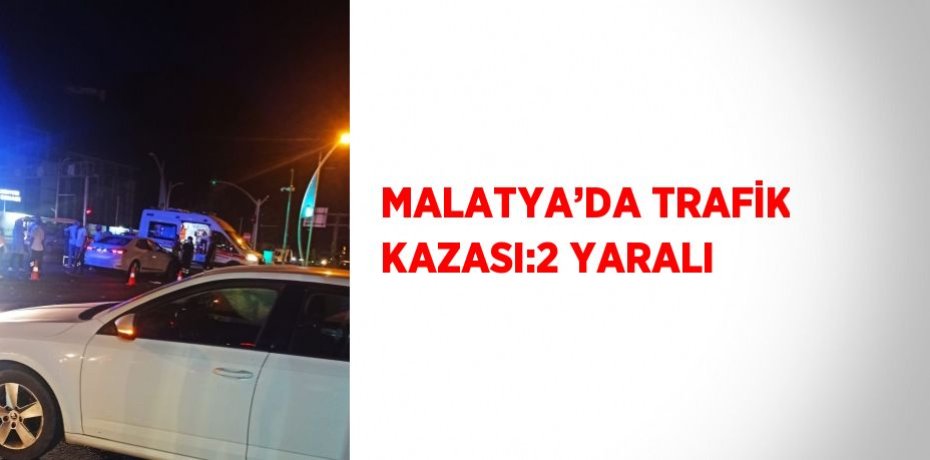 MALATYA’DA TRAFİK KAZASI:2 YARALI
