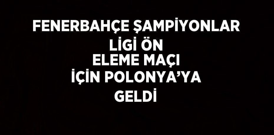 FENERBAHÇE ŞAMPİYONLAR LİGİ ÖN ELEME MAÇI İÇİN POLONYA’YA GELDİ