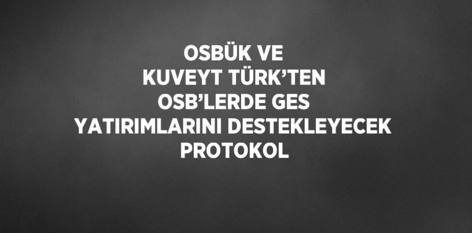 OSBÜK VE KUVEYT TÜRK’TEN OSB’LERDE GES YATIRIMLARINI DESTEKLEYECEK PROTOKOL