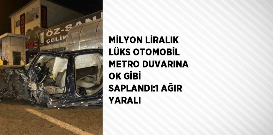 MİLYON LİRALIK LÜKS OTOMOBİL METRO DUVARINA OK GİBİ SAPLANDI:1 AĞIR YARALI