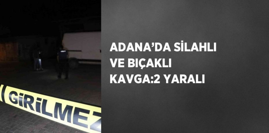 ADANA’DA SİLAHLI VE BIÇAKLI KAVGA:2 YARALI