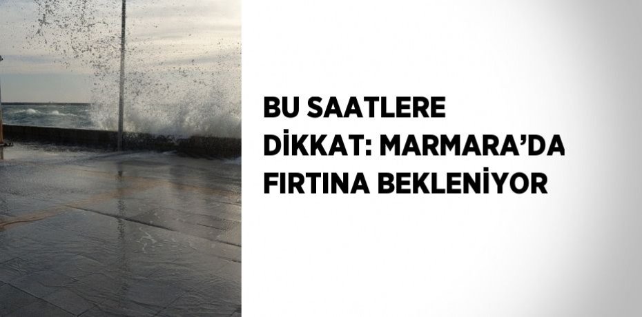 BU SAATLERE DİKKAT: MARMARA’DA FIRTINA BEKLENİYOR