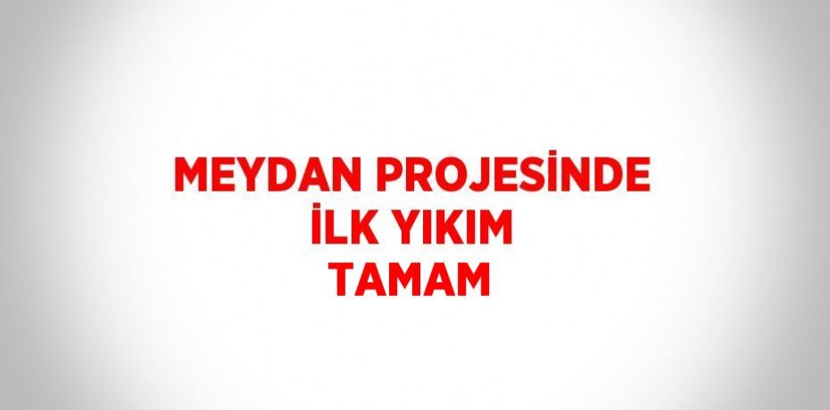 MEYDAN PROJESİNDE İLK YIKIM TAMAM
