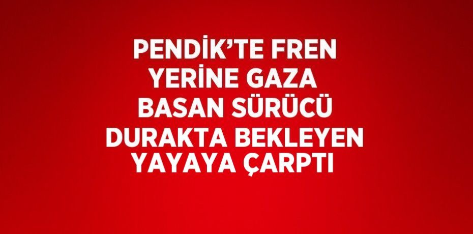 PENDİK’TE FREN YERİNE GAZA BASAN SÜRÜCÜ DURAKTA BEKLEYEN YAYAYA ÇARPTI