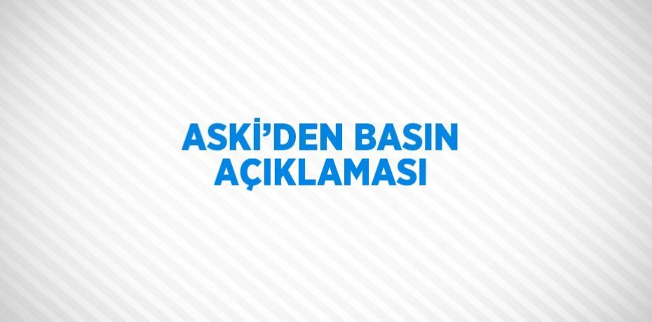 ASKİ’DEN BASIN AÇIKLAMASI