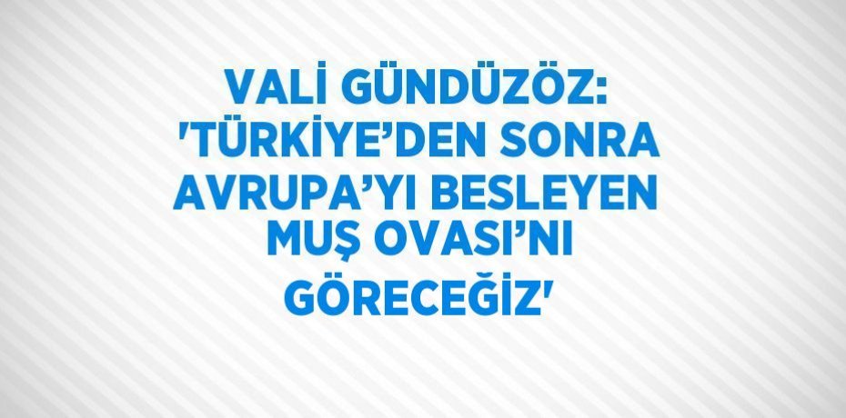 VALİ GÜNDÜZÖZ: 'TÜRKİYE’DEN SONRA AVRUPA’YI BESLEYEN MUŞ OVASI’NI GÖRECEĞİZ'
