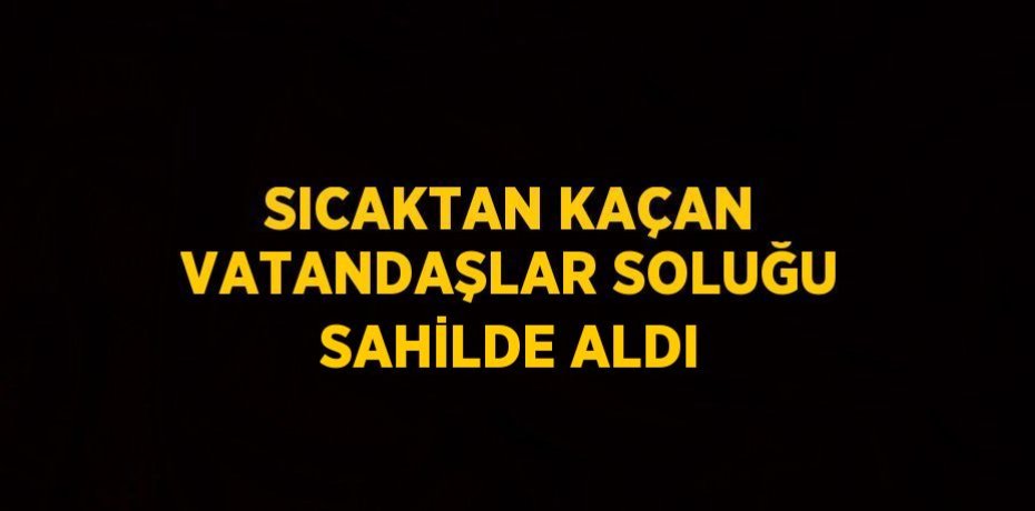 SICAKTAN KAÇAN VATANDAŞLAR SOLUĞU SAHİLDE ALDI