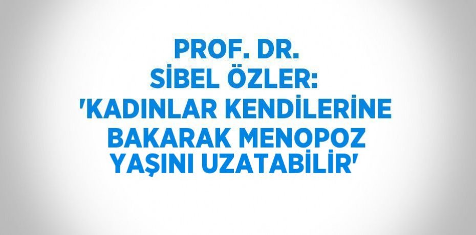 PROF. DR. SİBEL ÖZLER: 'KADINLAR KENDİLERİNE BAKARAK MENOPOZ YAŞINI UZATABİLİR'