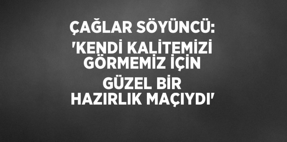 ÇAĞLAR SÖYÜNCÜ: 'KENDİ KALİTEMİZİ GÖRMEMİZ İÇİN GÜZEL BİR HAZIRLIK MAÇIYDI'