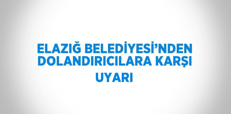 ELAZIĞ BELEDİYESİ’NDEN DOLANDIRICILARA KARŞI UYARI