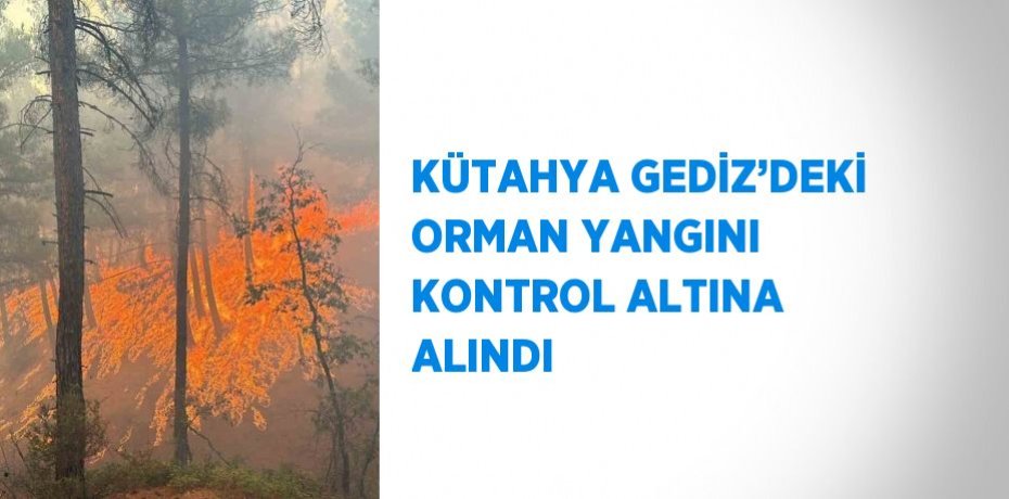 KÜTAHYA GEDİZ’DEKİ ORMAN YANGINI KONTROL ALTINA ALINDI