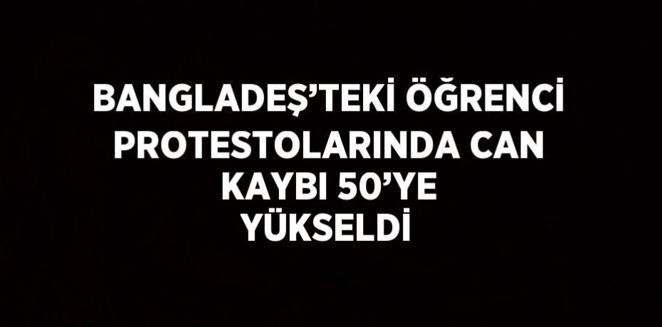 BANGLADEŞ’TEKİ ÖĞRENCİ PROTESTOLARINDA CAN KAYBI 50’YE YÜKSELDİ