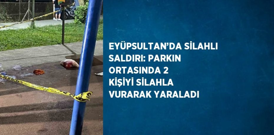EYÜPSULTAN’DA SİLAHLI SALDIRI: PARKIN ORTASINDA 2 KİŞİYİ SİLAHLA VURARAK YARALADI