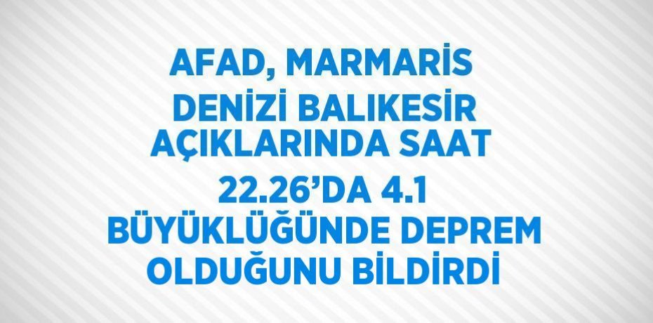 AFAD, MARMARİS DENİZİ BALIKESİR AÇIKLARINDA SAAT 22.26’DA 4.1 BÜYÜKLÜĞÜNDE DEPREM OLDUĞUNU BİLDİRDİ