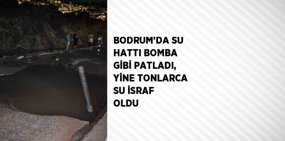 BODRUM’DA SU HATTI BOMBA GİBİ PATLADI, YİNE TONLARCA SU İSRAF OLDU
