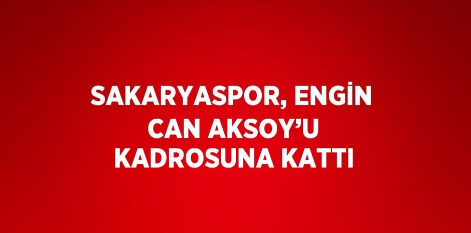 SAKARYASPOR, ENGİN CAN AKSOY’U KADROSUNA KATTI
