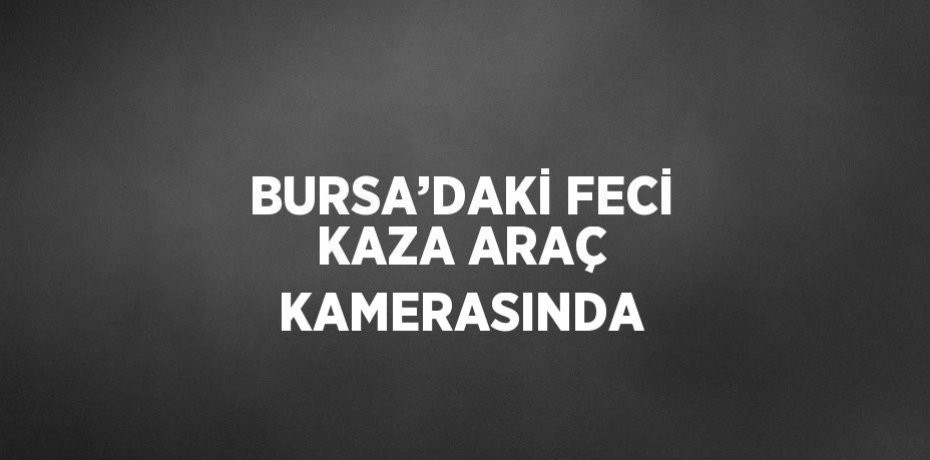 BURSA’DAKİ FECİ KAZA ARAÇ KAMERASINDA