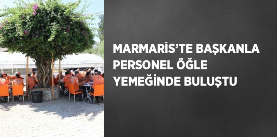 MARMARİS’TE BAŞKANLA PERSONEL ÖĞLE YEMEĞİNDE BULUŞTU