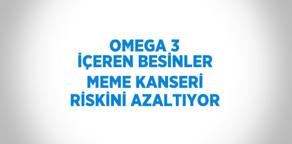 OMEGA 3 İÇEREN BESİNLER MEME KANSERİ RİSKİNİ AZALTIYOR
