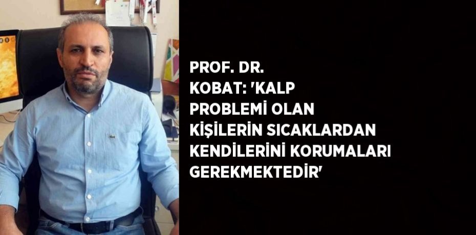 PROF. DR. KOBAT: 'KALP PROBLEMİ OLAN KİŞİLERİN SICAKLARDAN KENDİLERİNİ KORUMALARI GEREKMEKTEDİR'