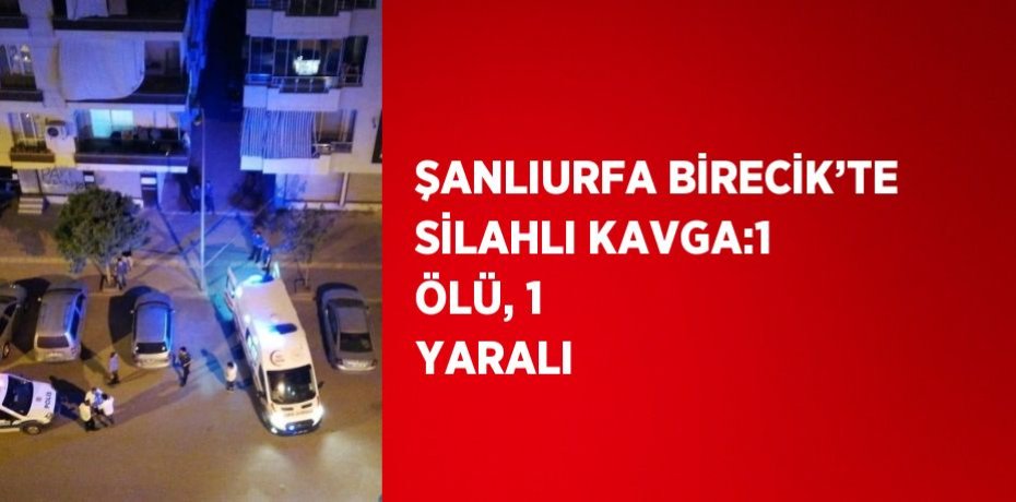ŞANLIURFA BİRECİK’TE SİLAHLI KAVGA:1 ÖLÜ, 1 YARALI