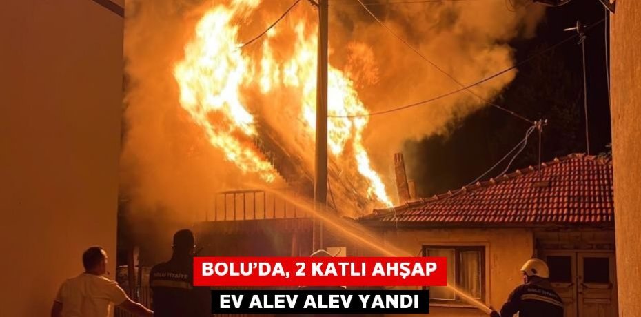 BOLU’DA, 2 KATLI AHŞAP EV ALEV ALEV YANDI