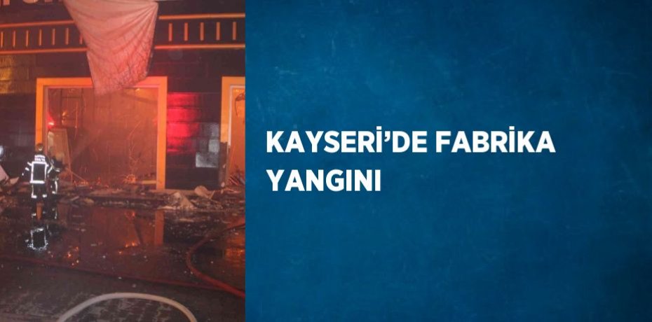 KAYSERİ’DE FABRİKA YANGINI