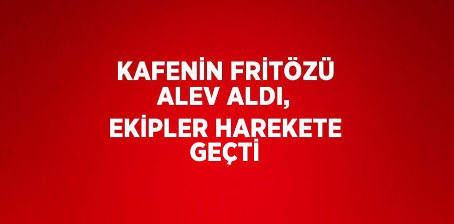 KAFENİN FRİTÖZÜ ALEV ALDI, EKİPLER HAREKETE GEÇTİ