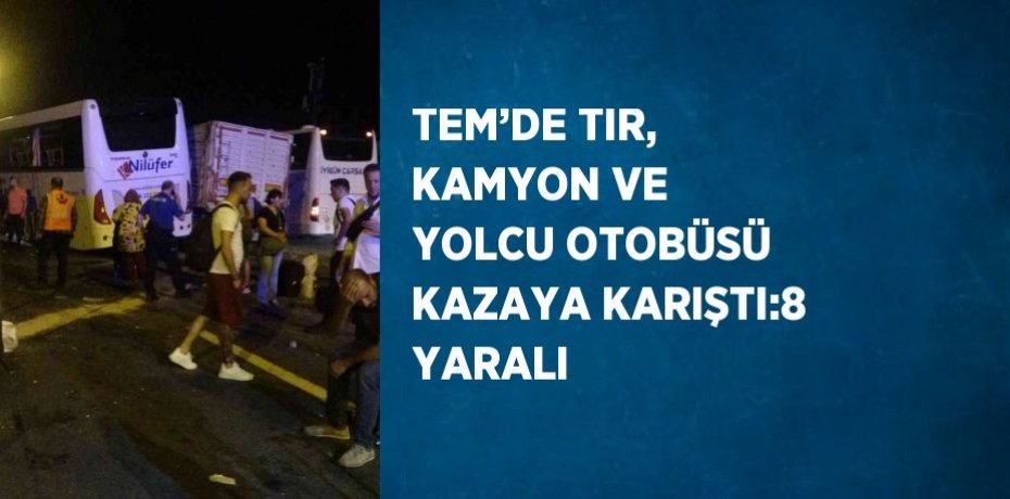 TEM’DE TIR, KAMYON VE YOLCU OTOBÜSÜ KAZAYA KARIŞTI:8 YARALI
