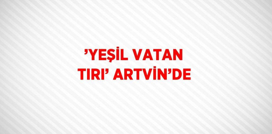 ’YEŞİL VATAN TIRI’ ARTVİN’DE