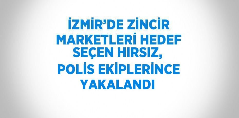 İZMİR’DE ZİNCİR MARKETLERİ HEDEF SEÇEN HIRSIZ, POLİS EKİPLERİNCE YAKALANDI
