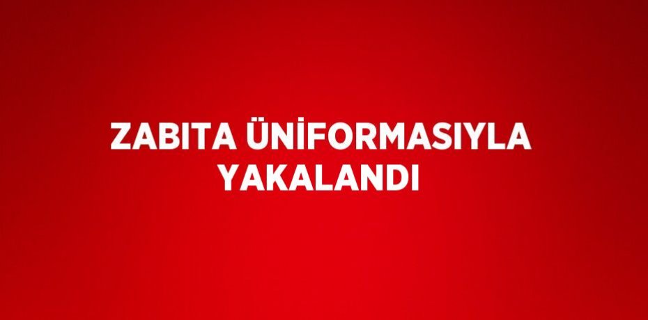 ZABITA ÜNİFORMASIYLA YAKALANDI