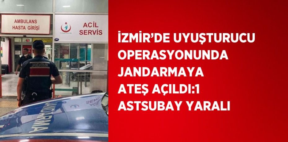 İZMİR’DE UYUŞTURUCU OPERASYONUNDA JANDARMAYA ATEŞ AÇILDI:1 ASTSUBAY YARALI