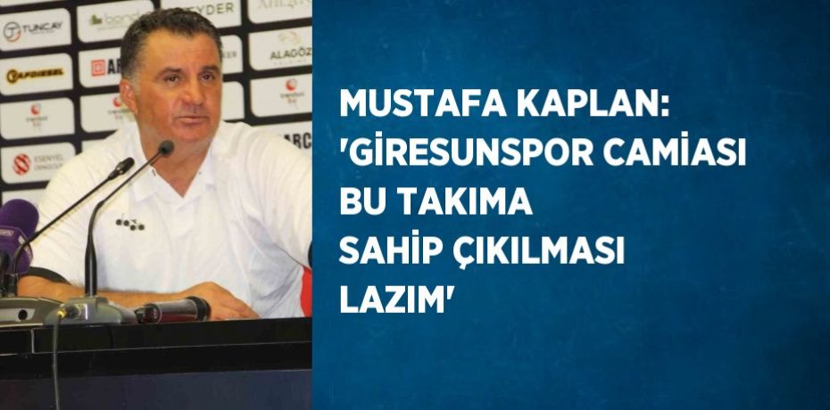 MUSTAFA KAPLAN: 'GİRESUNSPOR CAMİASI BU TAKIMA SAHİP ÇIKILMASI LAZIM'