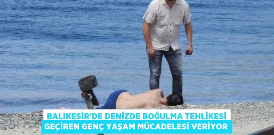 Balıkesir'de denizde boğulma tehlikesi geçiren genç yaşam mücadelesi veriyor