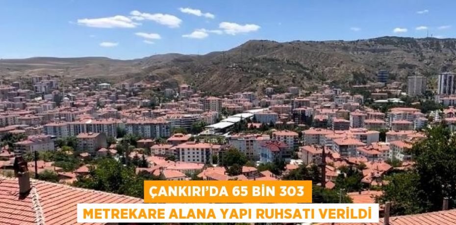 ÇANKIRI’DA 65 BİN 303 METREKARE ALANA YAPI RUHSATI VERİLDİ