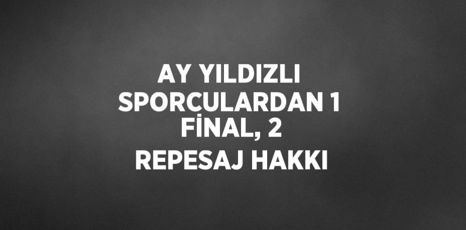 AY YILDIZLI SPORCULARDAN 1 FİNAL, 2 REPESAJ HAKKI