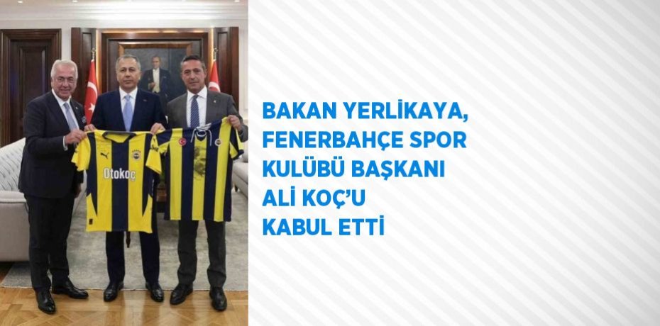 BAKAN YERLİKAYA, FENERBAHÇE SPOR KULÜBÜ BAŞKANI ALİ KOÇ’U KABUL ETTİ