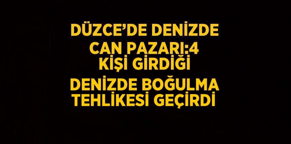 DÜZCE’DE DENİZDE CAN PAZARI:4 KİŞİ GİRDİĞİ DENİZDE BOĞULMA TEHLİKESİ GEÇİRDİ