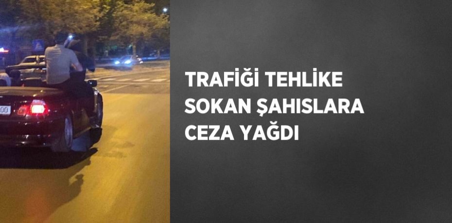 TRAFİĞİ TEHLİKE SOKAN ŞAHISLARA CEZA YAĞDI