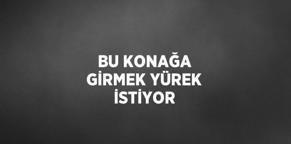 BU KONAĞA GİRMEK YÜREK İSTİYOR