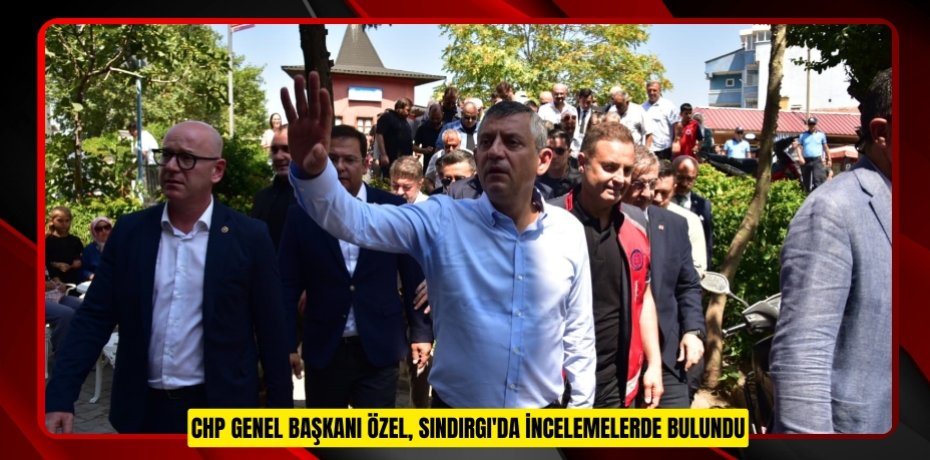 CHP Genel Başkanı Özel, Sındırgı'da incelemelerde bulundu