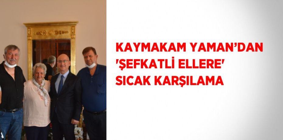 KAYMAKAM YAMAN’DAN 'ŞEFKATLİ ELLERE' SICAK KARŞILAMA