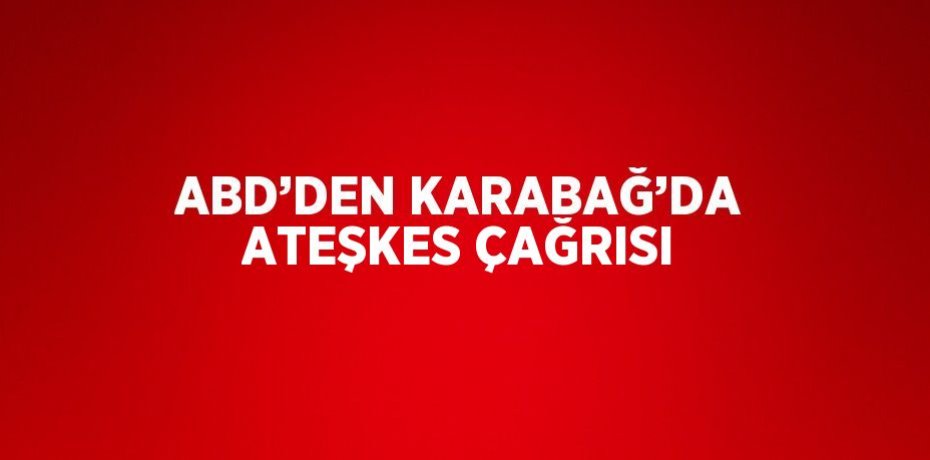 ABD’DEN KARABAĞ’DA ATEŞKES ÇAĞRISI
