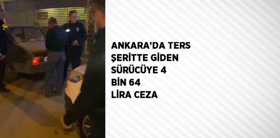 ANKARA’DA TERS ŞERİTTE GİDEN SÜRÜCÜYE 4 BİN 64 LİRA CEZA