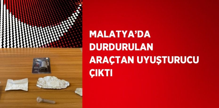 MALATYA’DA DURDURULAN ARAÇTAN UYUŞTURUCU ÇIKTI
