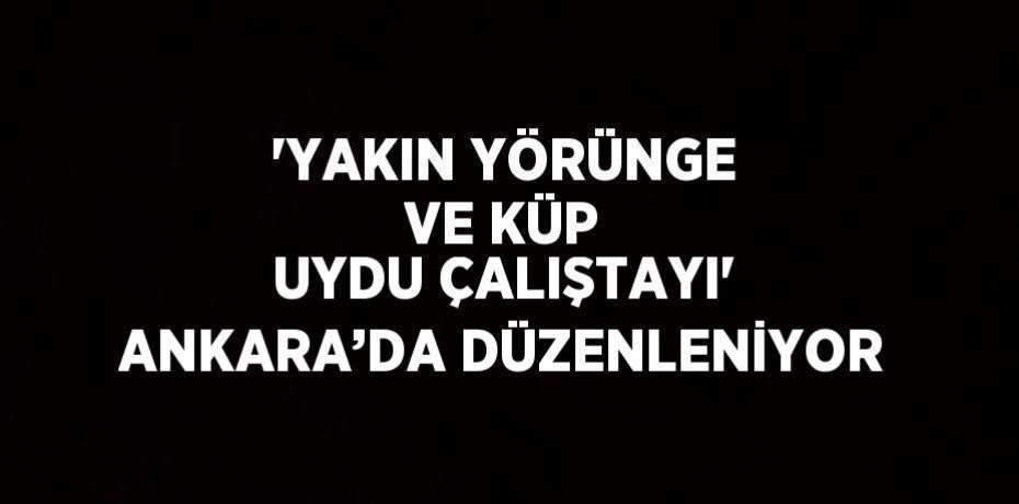 'YAKIN YÖRÜNGE VE KÜP UYDU ÇALIŞTAYI' ANKARA’DA DÜZENLENİYOR