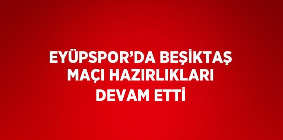 EYÜPSPOR’DA BEŞİKTAŞ MAÇI HAZIRLIKLARI DEVAM ETTİ